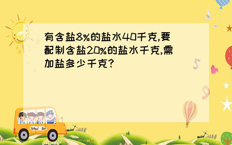 有含盐8%的盐水40千克,要配制含盐20%的盐水千克,需加盐多少千克?