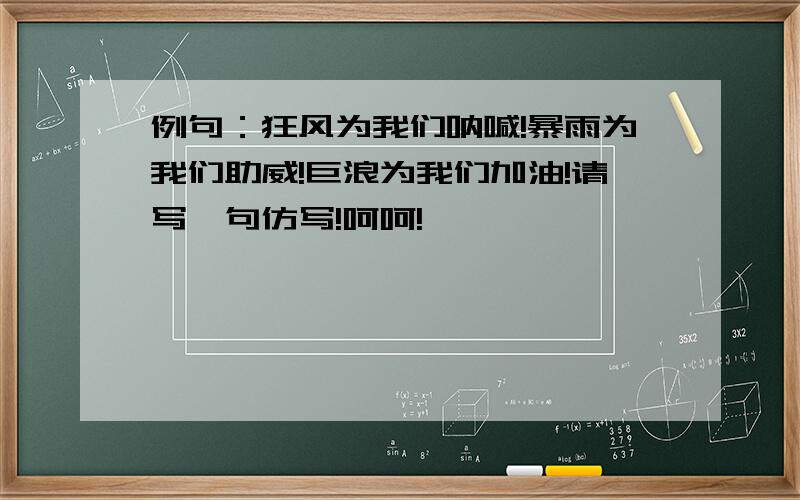 例句：狂风为我们呐喊!暴雨为我们助威!巨浪为我们加油!请写一句仿写!呵呵!