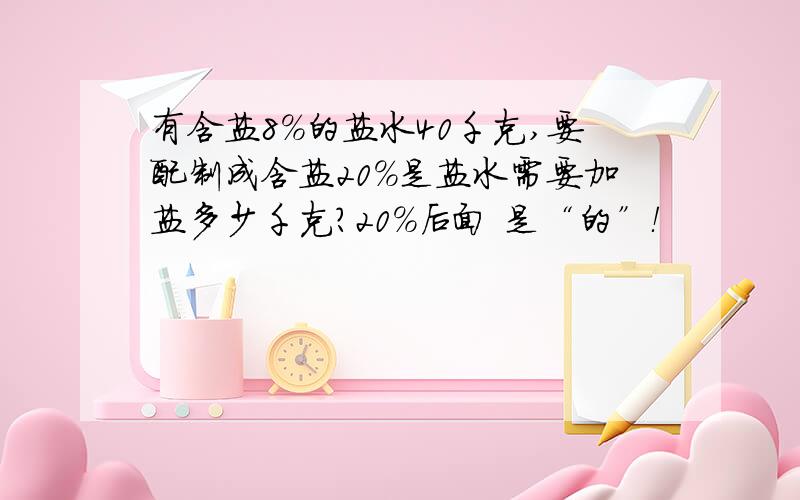 有含盐8%的盐水40千克,要配制成含盐20%是盐水需要加盐多少千克?20%后面 是“的”！