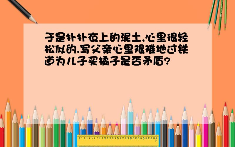 于是扑扑衣上的泥土,心里很轻松似的.写父亲心里艰难地过铁道为儿子买橘子是否矛盾?