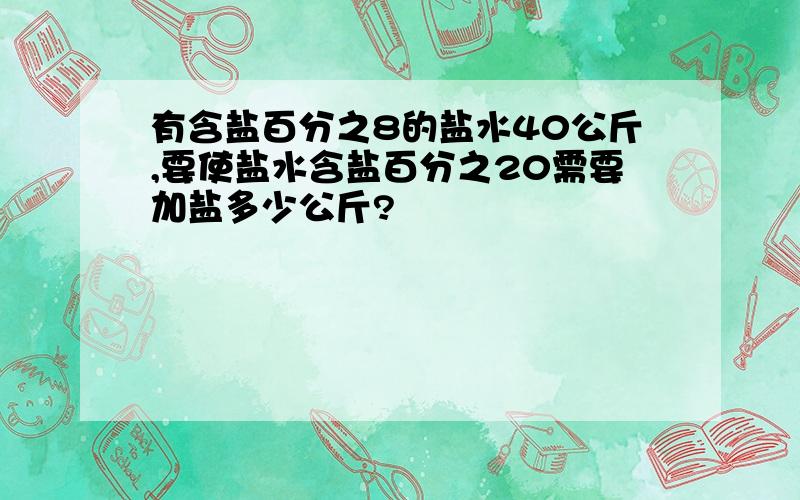 有含盐百分之8的盐水40公斤,要使盐水含盐百分之20需要加盐多少公斤?