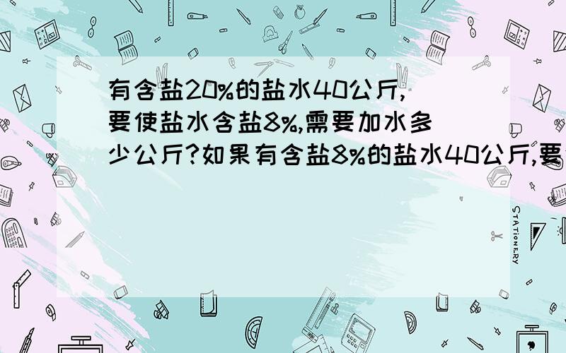 有含盐20%的盐水40公斤,要使盐水含盐8%,需要加水多少公斤?如果有含盐8%的盐水40公斤,要使含盐20%,需有含盐20%的盐水40公斤，要使盐水含盐8%，需要加水多少公斤？如果有含盐8%的盐水40公斤，