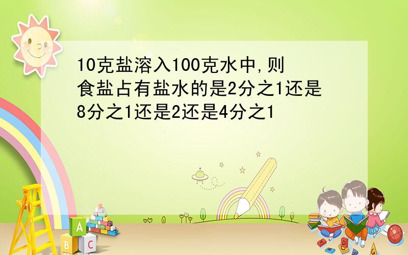 10克盐溶入100克水中,则食盐占有盐水的是2分之1还是8分之1还是2还是4分之1