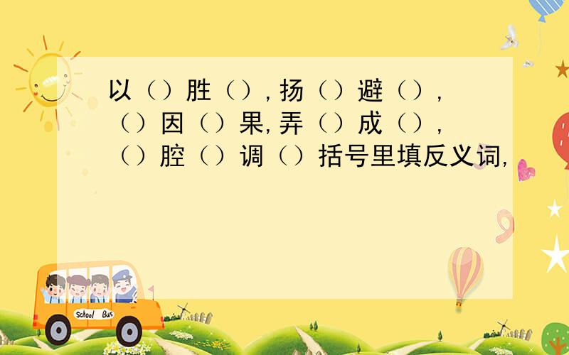 以（）胜（）,扬（）避（）,（）因（）果,弄（）成（）,（）腔（）调（）括号里填反义词,