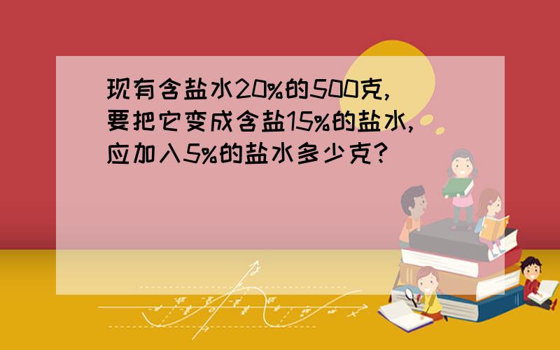 现有含盐水20%的500克,要把它变成含盐15%的盐水,应加入5%的盐水多少克?