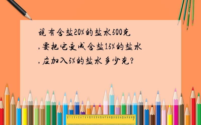 现有含盐20%的盐水500克,要把它变成含盐15%的盐水,应加入5%的盐水多少克?