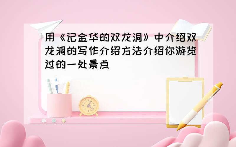 用《记金华的双龙洞》中介绍双龙洞的写作介绍方法介绍你游览过的一处景点