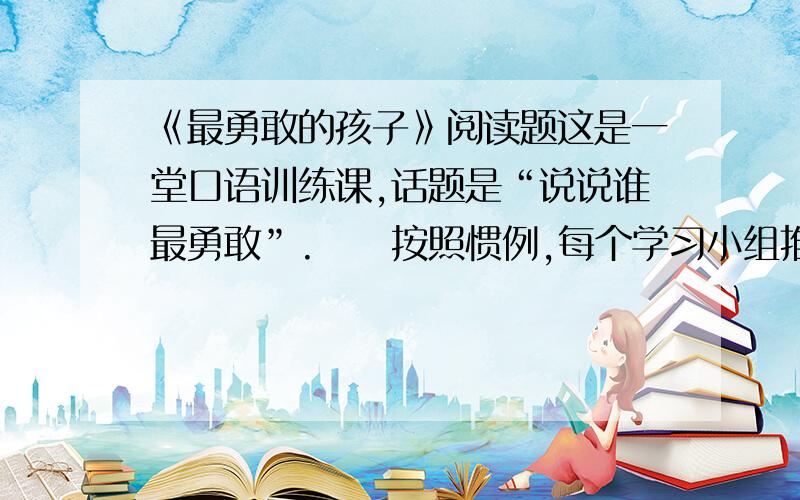 《最勇敢的孩子》阅读题这是一堂口语训练课,话题是“说说谁最勇敢”.　　按照惯例,每个学习小组推荐一名同学发言.孩子们很积极,争先恐后地举起手.高个子的赵锋说,我上学根本不用带棍