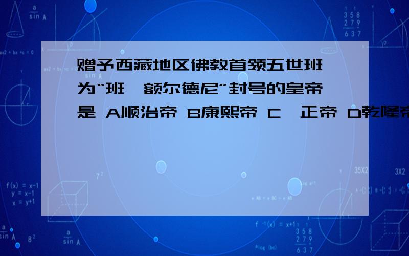 赠予西藏地区佛教首领五世班禅为“班禅额尔德尼”封号的皇帝是 A顺治帝 B康熙帝 C雍正帝 D乾隆帝