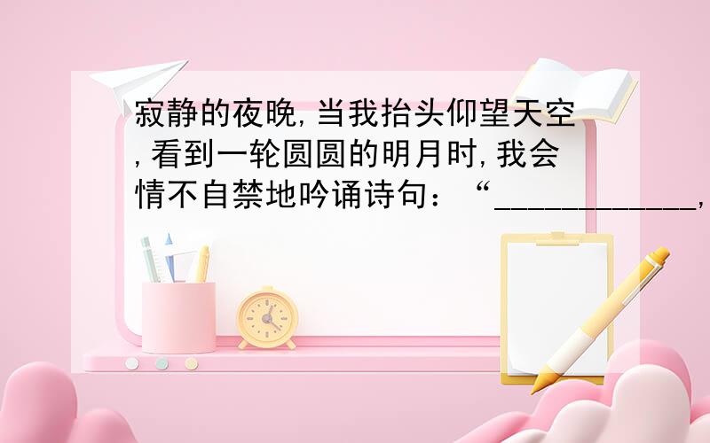 寂静的夜晚,当我抬头仰望天空,看到一轮圆圆的明月时,我会情不自禁地吟诵诗句：“____________,_____________.”如果我看到的时是弯弯的月牙,我想到的诗句是：“____________,_______________.”