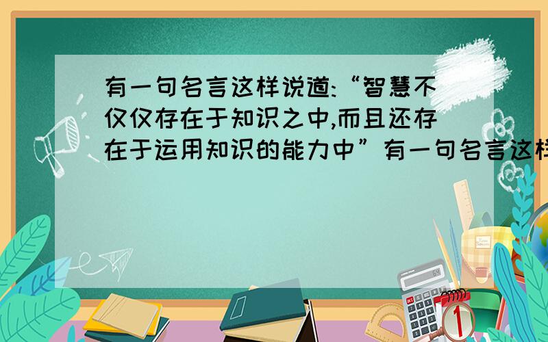 有一句名言这样说道:“智慧不仅仅存在于知识之中,而且还存在于运用知识的能力中”有一句名言这样说道:“智慧不仅仅存在于知识之中,而且还存在于运用知识的能力中.”联系玛利亚的言