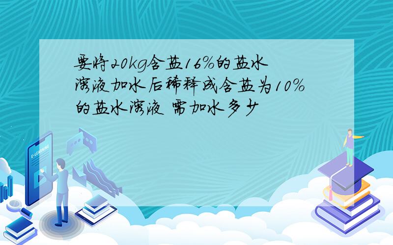 要将20kg含盐16%的盐水溶液加水后稀释成含盐为10%的盐水溶液 需加水多少