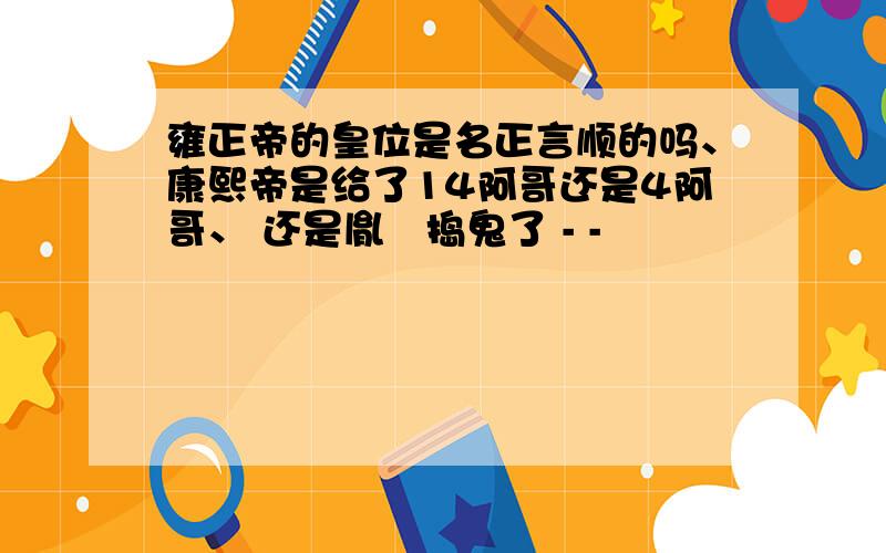 雍正帝的皇位是名正言顺的吗、康熙帝是给了14阿哥还是4阿哥、 还是胤禛捣鬼了 - -