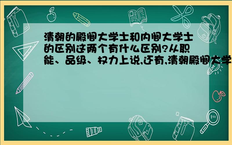 清朝的殿阁大学士和内阁大学士的区别这两个有什么区别?从职能、品级、权力上说,还有,清朝殿阁大学士到底是有多少人?百度百科“内阁大学士”里说有24人,百度百科“殿阁大学士”里说有