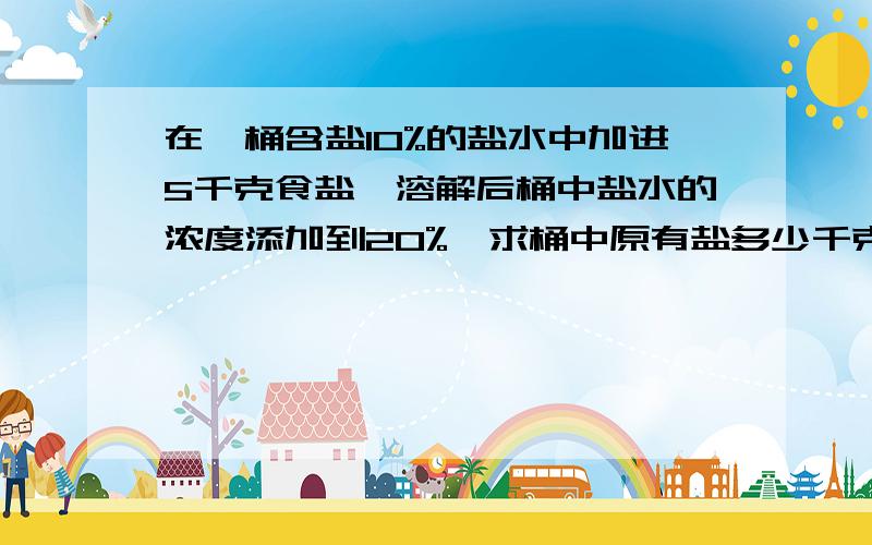 在一桶含盐10%的盐水中加进5千克食盐,溶解后桶中盐水的浓度添加到20%,求桶中原有盐多少千克?