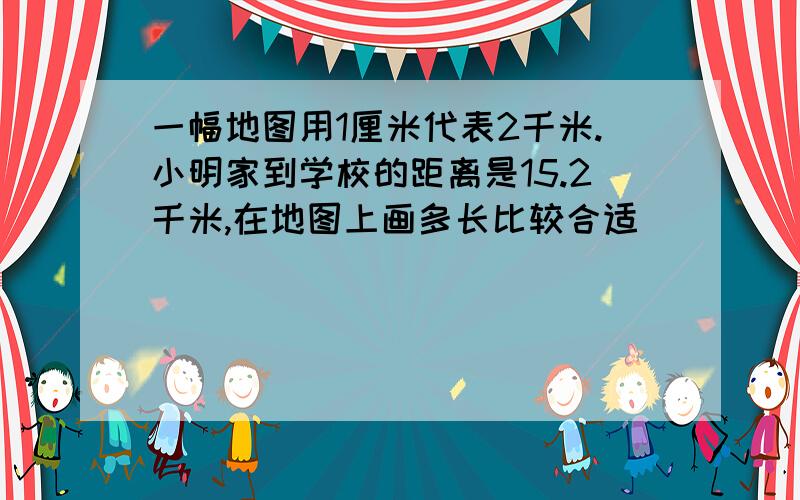 一幅地图用1厘米代表2千米.小明家到学校的距离是15.2千米,在地图上画多长比较合适