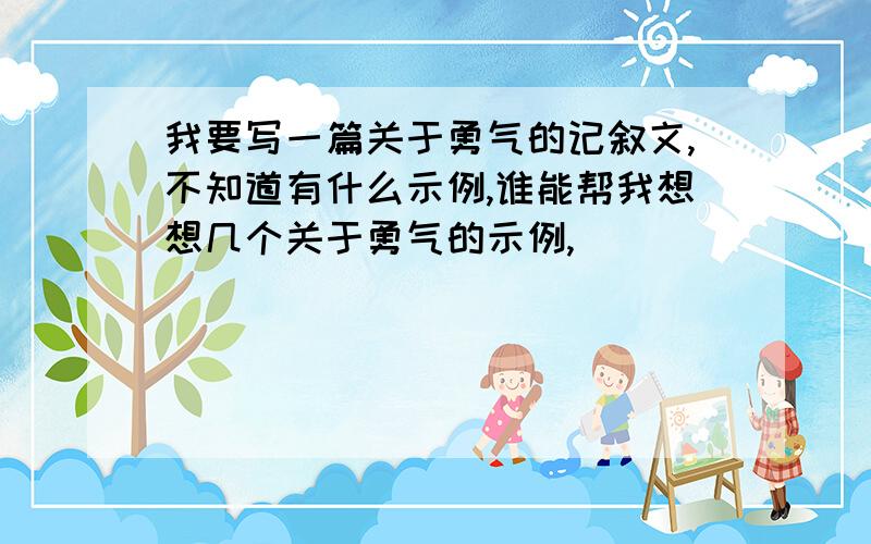 我要写一篇关于勇气的记叙文,不知道有什么示例,谁能帮我想想几个关于勇气的示例,