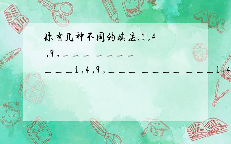 你有几种不同的填法.1 ,4 ,9 ,___ ____ ___1 ,4 ,9 ,___ ____ ___1 ,4 ,9 ,___ ____ ___1 ,4 ,9 ,___ ____ ___