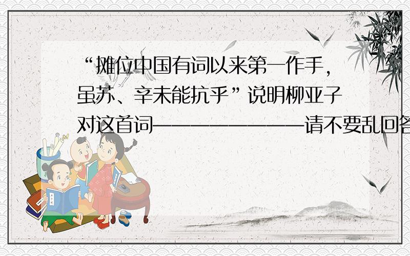 “摊位中国有词以来第一作手,虽苏、辛未能抗乎”说明柳亚子对这首词————————请不要乱回答,