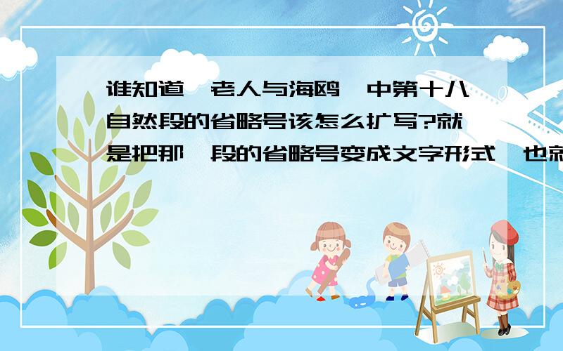 谁知道《老人与海鸥》中第十八自然段的省略号该怎么扩写?就是把那一段的省略号变成文字形式,也就是把它结合上下文写一段话,如果实在想不出来,就说说省略号省略的是什么.(备注：越快