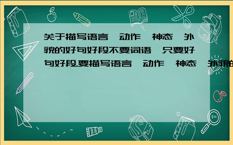 关于描写语言、动作、神态、外貌的好句好段不要词语,只要好句好段.要描写语言、动作、神态、外貌的好句好段.不要弄乱了,要注意整理好,要分类!