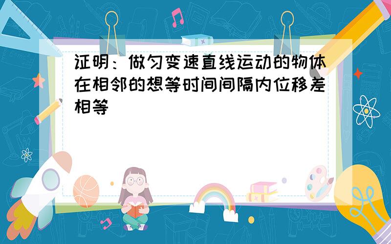 证明：做匀变速直线运动的物体在相邻的想等时间间隔内位移差相等