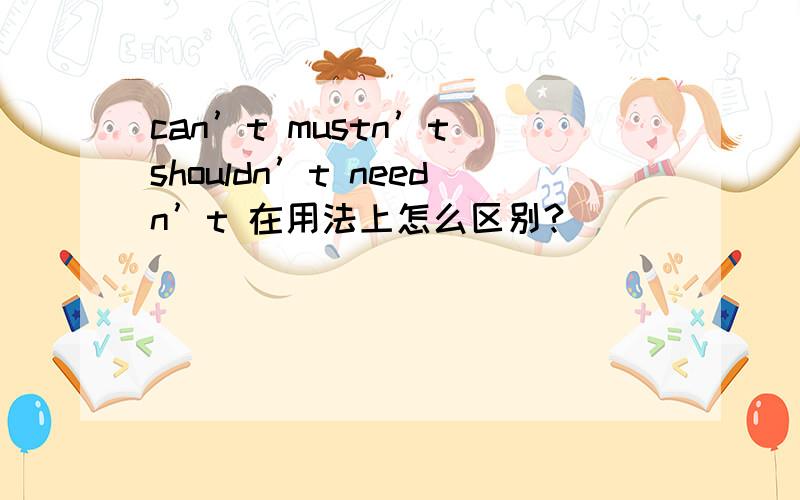 can’t mustn’t shouldn’t needn’t 在用法上怎么区别?