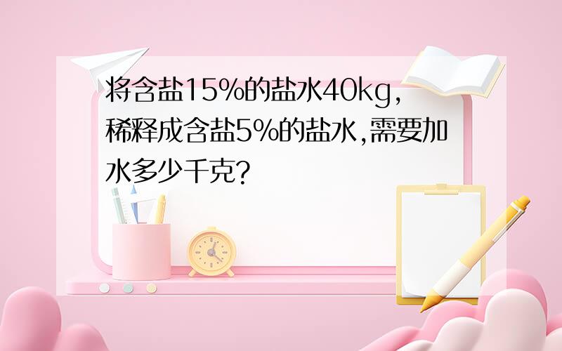 将含盐15％的盐水40kg,稀释成含盐5％的盐水,需要加水多少千克?