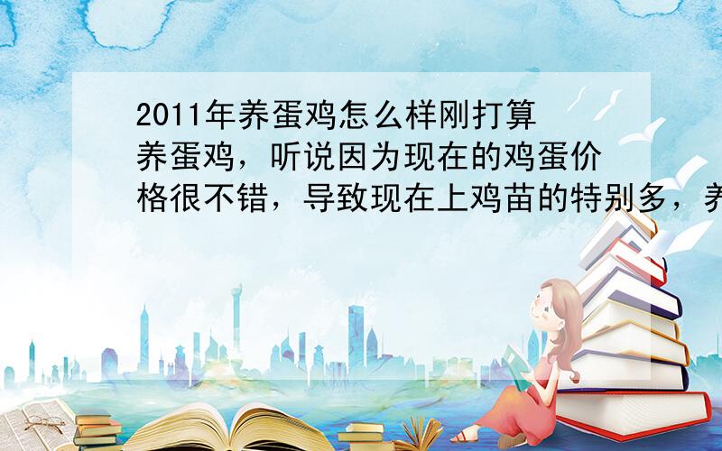 2011年养蛋鸡怎么样刚打算养蛋鸡，听说因为现在的鸡蛋价格很不错，导致现在上鸡苗的特别多，养蛋鸡前景怎么样，现在上鸡苗风险大吗？求高人解答