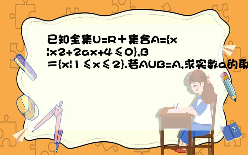 已知全集U=R＋集合A={x|x2+2ax+4≤0},B＝{x|1≤x≤2}.若AUB=A,求实数a的取值范围.