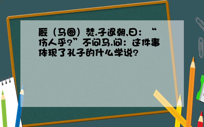 厩（马圈）焚.子退朝,曰：“伤人乎?”不问马.问：这件事体现了孔子的什么学说?