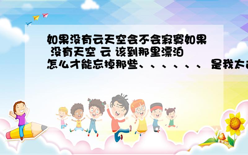 如果没有云天空会不会寂寞如果 没有天空 云 该到那里漂泊怎么才能忘掉那些、、、、、、 是我太过于感情用事吗?