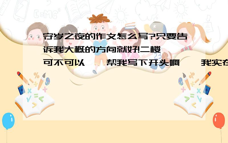 守岁之夜的作文怎么写?只要告诉我大概的方向就好!二楼……可不可以……帮我写下开头啊……我实在不会了……谢谢！