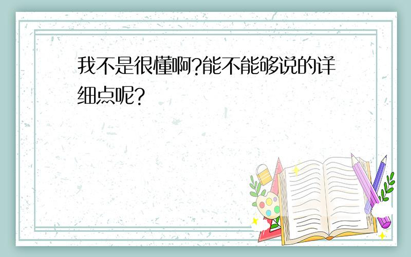 我不是很懂啊?能不能够说的详细点呢?