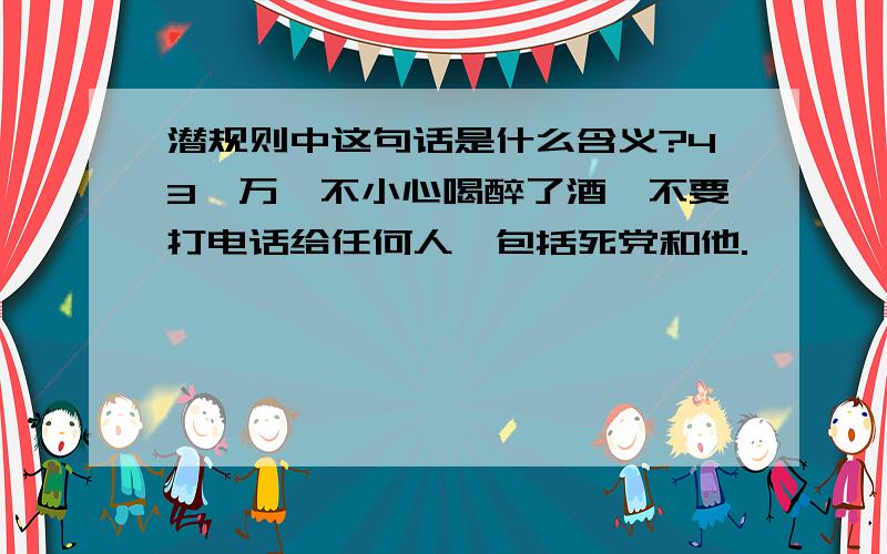 潜规则中这句话是什么含义?43、万一不小心喝醉了酒,不要打电话给任何人,包括死党和他.