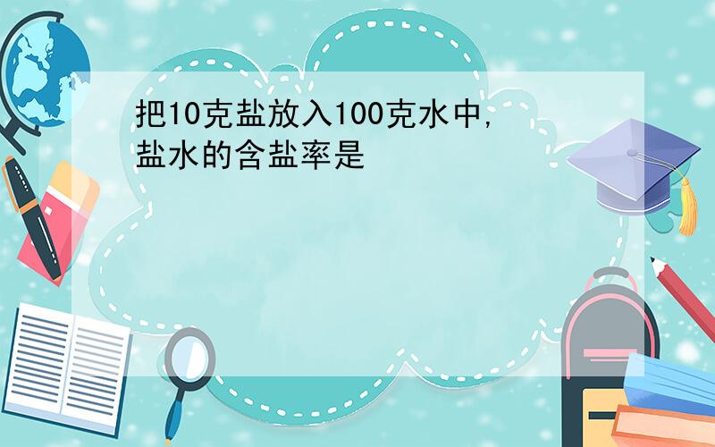 把10克盐放入100克水中,盐水的含盐率是