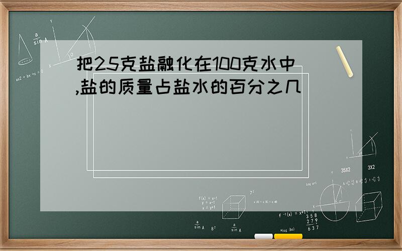 把25克盐融化在100克水中,盐的质量占盐水的百分之几