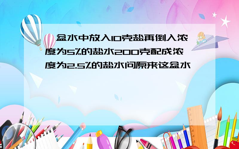 一盆水中放入10克盐再倒入浓度为5%的盐水200克配成浓度为2.5%的盐水问原来这盆水