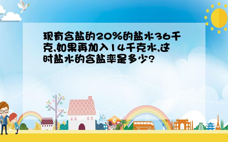 现有含盐的20％的盐水36千克,如果再加入14千克水,这时盐水的含盐率是多少?