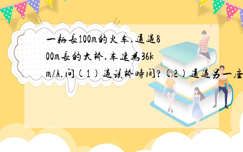 一辆长100m的火车,通过800m长的大桥,车速为36km/h.问(1)过该桥时间?(2)通过另一座大桥用时40s,另一座大桥长?