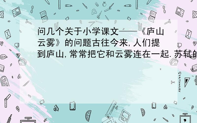 问几个关于小学课文——《庐山云雾》的问题古往今来,人们提到庐山,常常把它和云雾连在一起.苏轼的名句“不识庐山真面目”,更使游客对庐山云雾产生了神秘感 .清代一位学者,为了探求庐