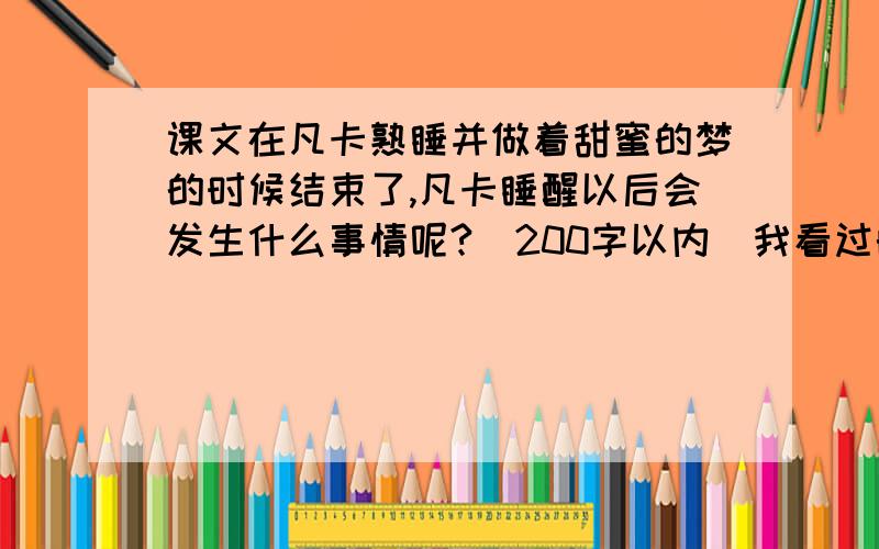 课文在凡卡熟睡并做着甜蜜的梦的时候结束了,凡卡睡醒以后会发生什么事情呢?（200字以内）我看过的我是不会采纳的