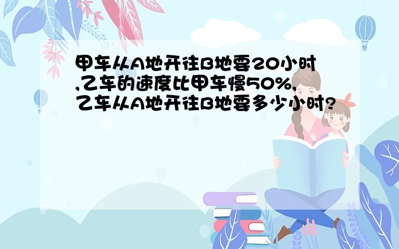 甲车从A地开往B地要20小时,乙车的速度比甲车慢50%,乙车从A地开往B地要多少小时?