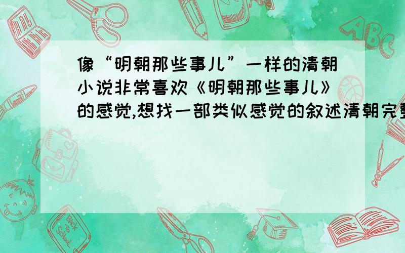 像“明朝那些事儿”一样的清朝小说非常喜欢《明朝那些事儿》的感觉,想找一部类似感觉的叙述清朝完整历史的小说,关键历史时间要全,像讲故事一样的,谢啦~~~好的会加分!不要戏说或是编