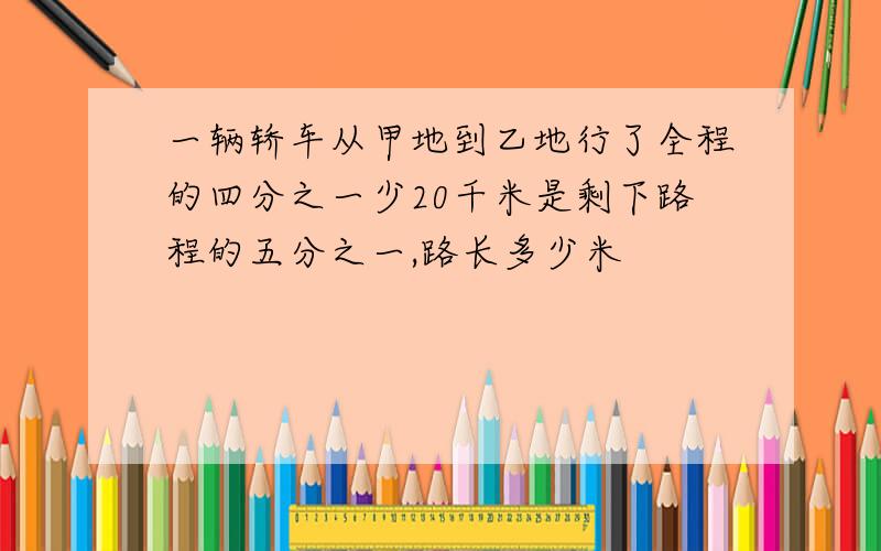 一辆轿车从甲地到乙地行了全程的四分之一少20千米是剩下路程的五分之一,路长多少米