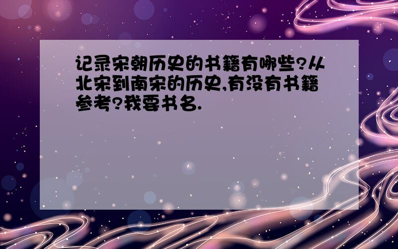 记录宋朝历史的书籍有哪些?从北宋到南宋的历史,有没有书籍参考?我要书名.