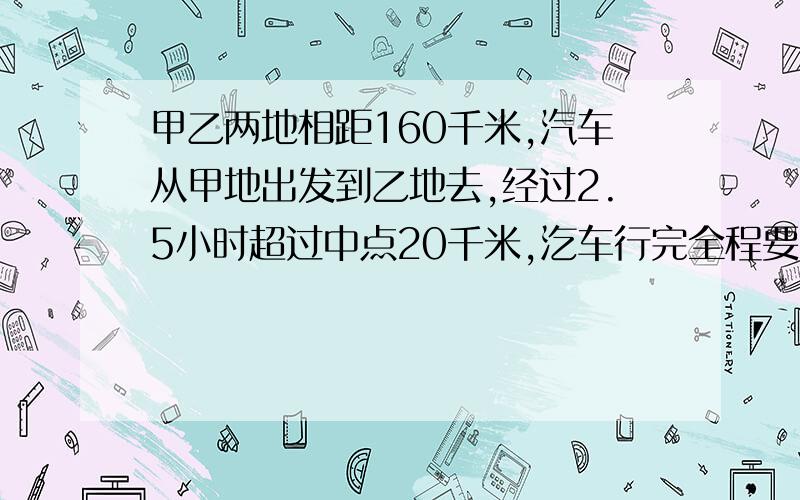 甲乙两地相距160千米,汽车从甲地出发到乙地去,经过2.5小时超过中点20千米,汔车行完全程要多少小时