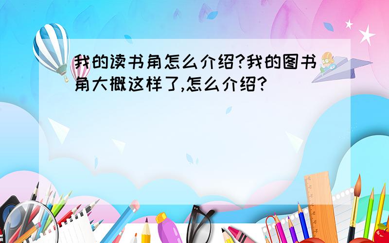 我的读书角怎么介绍?我的图书角大概这样了,怎么介绍?