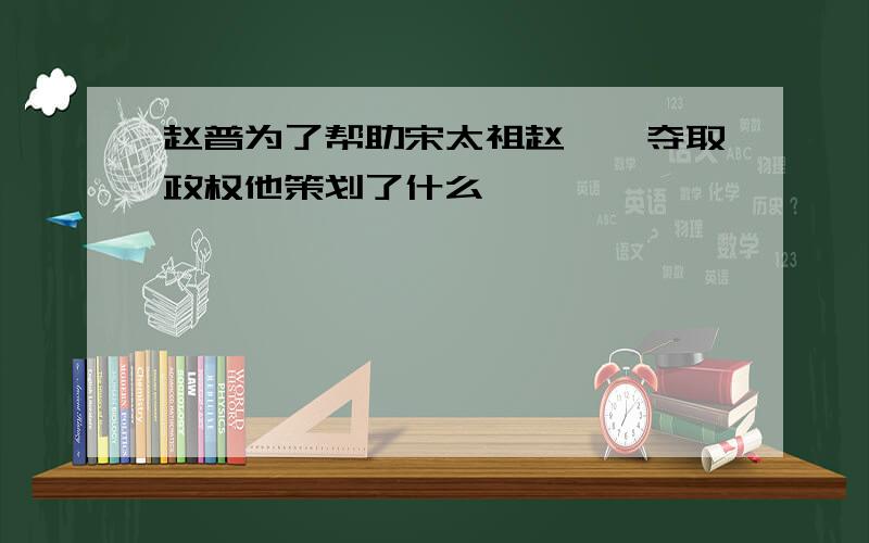 赵普为了帮助宋太祖赵匡胤夺取政权他策划了什么