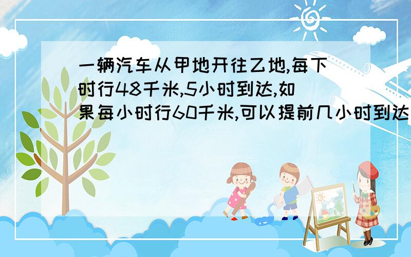 一辆汽车从甲地开往乙地,每下时行48千米,5小时到达,如果每小时行60千米,可以提前几小时到达